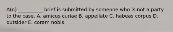 A(n) __________ brief is submitted by someone who is not a party to the case. A. amicus curiae B. appellate C. habeas corpus D. outsider E. coram nobis