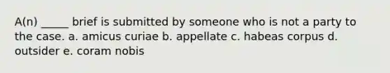 A(n) _____ brief is submitted by someone who is not a party to the case. a. amicus curiae b. appellate c. habeas corpus d. outsider e. coram nobis