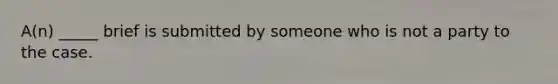 A(n) _____ brief is submitted by someone who is not a party to the case.