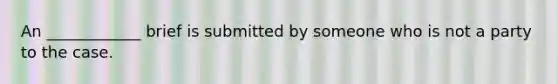 An ____________ brief is submitted by someone who is not a party to the case.