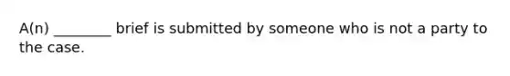 A(n) ________ brief is submitted by someone who is not a party to the case.