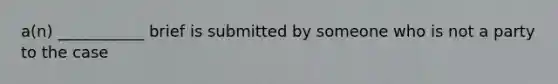 a(n) ___________ brief is submitted by someone who is not a party to the case