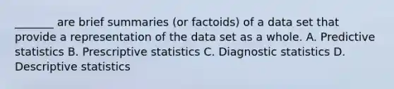 _______ are brief summaries (or factoids) of a data set that provide a representation of the data set as a whole. A. Predictive statistics B. Prescriptive statistics C. Diagnostic statistics D. Descriptive statistics