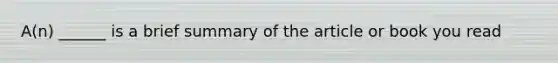 A(n) ______ is a brief summary of the article or book you read