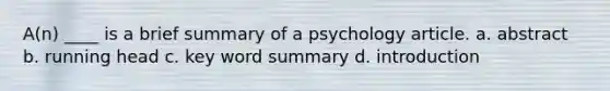 A(n) ____ is a brief summary of a psychology article. a. abstract b. running head c. key word summary d. introduction