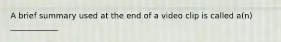 A brief summary used at the end of a video clip is called a(n) ____________