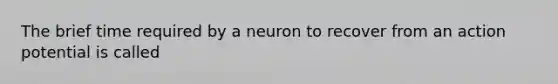 The brief time required by a neuron to recover from an action potential is called