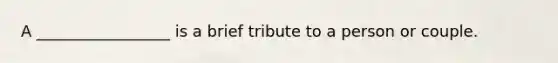 A _________________ is a brief tribute to a person or couple.