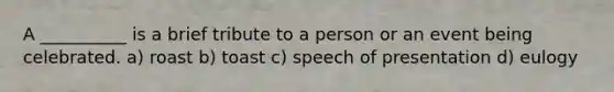 A __________ is a brief tribute to a person or an event being celebrated. a) roast b) toast c) speech of presentation d) eulogy