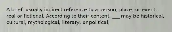 A brief, usually indirect reference to a person, place, or event--real or fictional. According to their content, ___ may be historical, cultural, mythological, literary, or political,