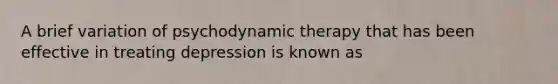 A brief variation of psychodynamic therapy that has been effective in treating depression is known as