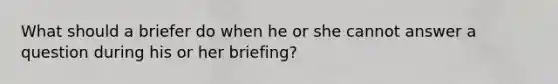 What should a briefer do when he or she cannot answer a question during his or her briefing?