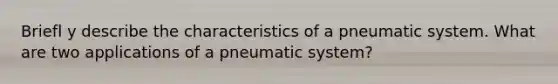 Briefl y describe the characteristics of a pneumatic system. What are two applications of a pneumatic system?