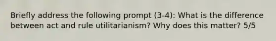 Briefly address the following prompt (3-4): What is the difference between act and rule utilitarianism? Why does this matter? 5/5