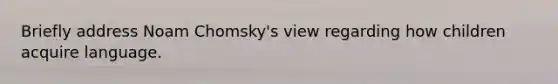 Briefly address Noam Chomsky's view regarding how children acquire language.