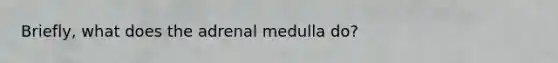 Briefly, what does the adrenal medulla do?