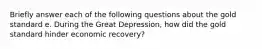 Briefly answer each of the following questions about the gold standard e. During the Great Depression, how did the gold standard hinder economic recovery?