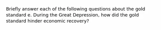 Briefly answer each of the following questions about the gold standard e. During the Great Depression, how did the gold standard hinder economic recovery?