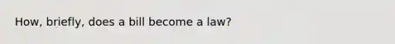 How, briefly, does a bill become a law?