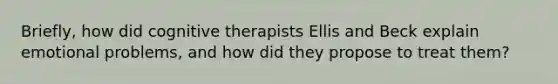 Briefly, how did cognitive therapists Ellis and Beck explain emotional problems, and how did they propose to treat them?