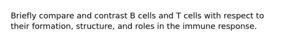 Briefly compare and contrast B cells and T cells with respect to their formation, structure, and roles in the immune response.