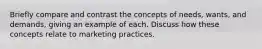 Briefly compare and contrast the concepts of needs, wants, and demands, giving an example of each. Discuss how these concepts relate to marketing practices.