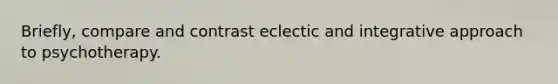 Briefly, compare and contrast eclectic and integrative approach to psychotherapy.
