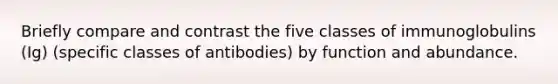 Briefly compare and contrast the five classes of immunoglobulins (Ig) (specific classes of antibodies) by function and abundance.