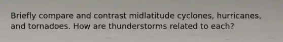 Briefly compare and contrast midlatitude cyclones, hurricanes, and tornadoes. How are thunderstorms related to each?