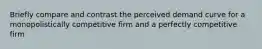 Briefly compare and contrast the perceived demand curve for a monopolistically competitive firm and a perfectly competitive firm