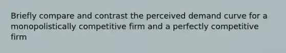 Briefly compare and contrast the perceived demand curve for a monopolistically competitive firm and a perfectly competitive firm