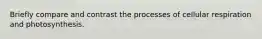 Briefly compare and contrast the processes of cellular respiration and photosynthesis.