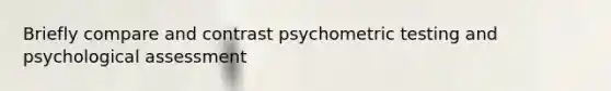 Briefly compare and contrast psychometric testing and psychological assessment