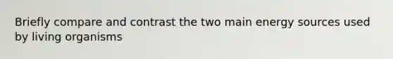 Briefly compare and contrast the two main energy sources used by living organisms