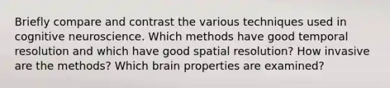 Briefly compare and contrast the various techniques used in cognitive neuroscience. Which methods have good temporal resolution and which have good spatial resolution? How invasive are the methods? Which brain properties are examined?