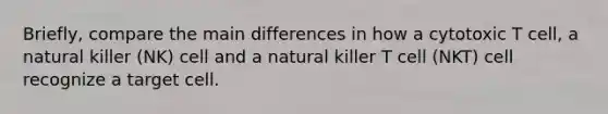 Briefly, compare the main differences in how a cytotoxic T cell, a natural killer (NK) cell and a natural killer T cell (NKT) cell recognize a target cell.