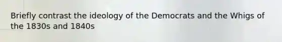 Briefly contrast the ideology of the Democrats and the Whigs of the 1830s and 1840s