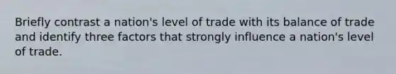 Briefly contrast a nation's level of trade with its balance of trade and identify three factors that strongly influence a nation's level of trade.