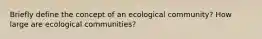 Briefly define the concept of an ecological community? How large are ecological communities?