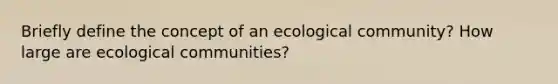 Briefly define the concept of an ecological community? How large are ecological communities?