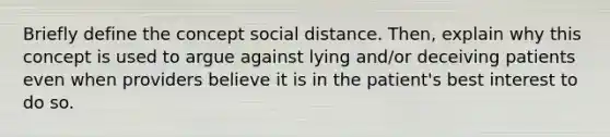 Briefly define the concept social distance. Then, explain why this concept is used to argue against lying and/or deceiving patients even when providers believe it is in the patient's best interest to do so.