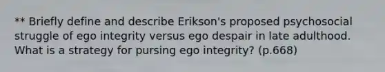 ** Briefly define and describe Erikson's proposed psychosocial struggle of ego integrity versus ego despair in late adulthood. What is a strategy for pursing ego integrity? (p.668)