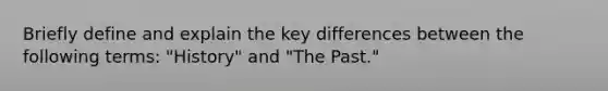 Briefly define and explain the key differences between the following terms: "History" and "The Past."