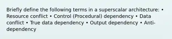 Briefly define the following terms in a superscalar architecture: • Resource conflict • Control (Procedural) dependency • Data conflict • True data dependency • Output dependency • Anti-dependency