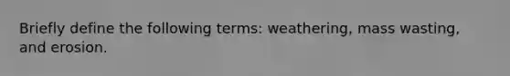 Briefly define the following terms: weathering, mass wasting, and erosion.