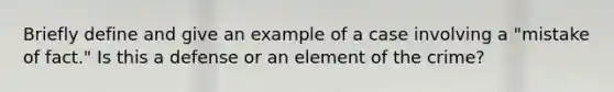 Briefly define and give an example of a case involving a "mistake of fact." Is this a defense or an element of the crime?