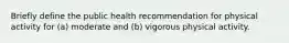 Briefly define the public health recommendation for physical activity for (a) moderate and (b) vigorous physical activity.