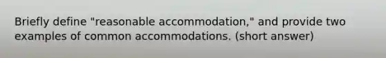 Briefly define "reasonable accommodation," and provide two examples of common accommodations. (short answer)