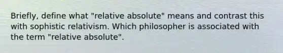 Briefly, define what "relative absolute" means and contrast this with sophistic relativism. Which philosopher is associated with the term "relative absolute".