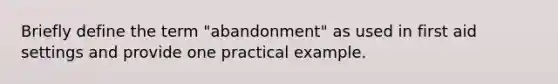 Briefly define the term "abandonment" as used in first aid settings and provide one practical example.